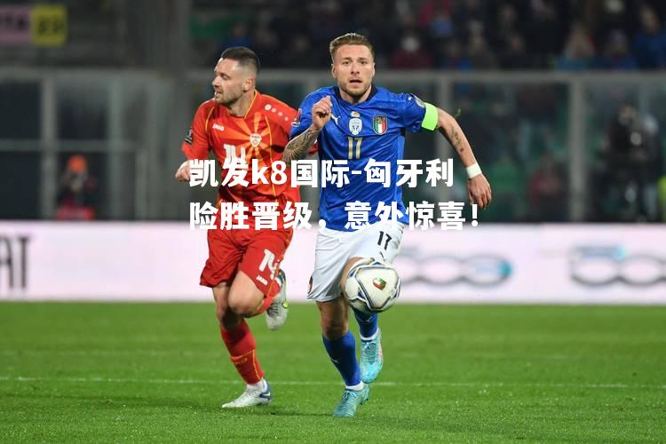 匈牙利险胜晋级，意外惊喜！