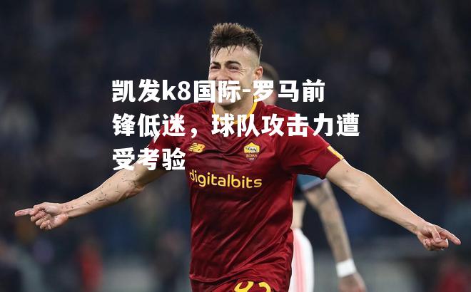 罗马前锋低迷，球队攻击力遭受考验
