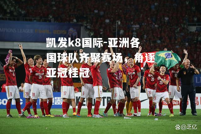 亚洲各国球队齐聚赛场，角逐亚冠桂冠